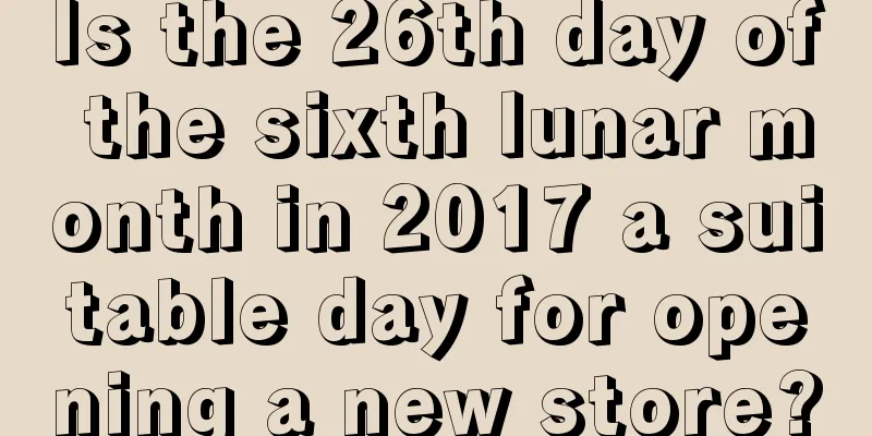 Is the 26th day of the sixth lunar month in 2017 a suitable day for opening a new store?