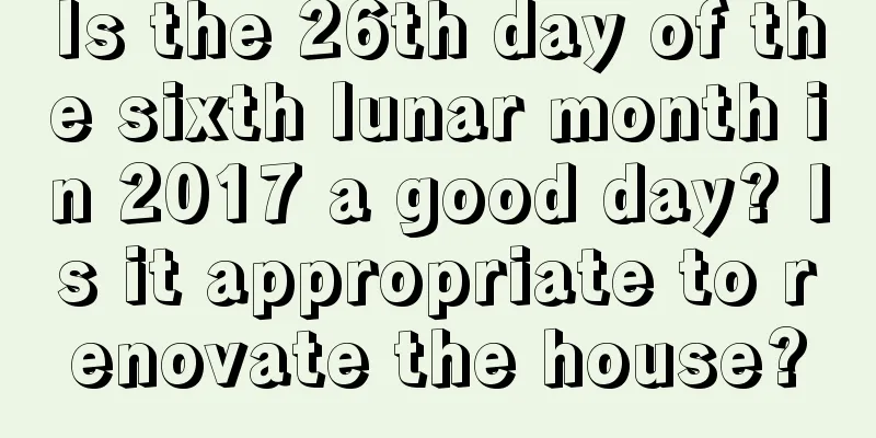 Is the 26th day of the sixth lunar month in 2017 a good day? Is it appropriate to renovate the house?
