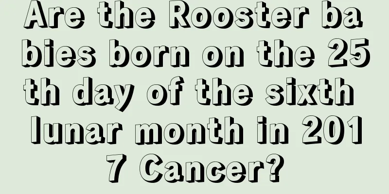 Are the Rooster babies born on the 25th day of the sixth lunar month in 2017 Cancer?