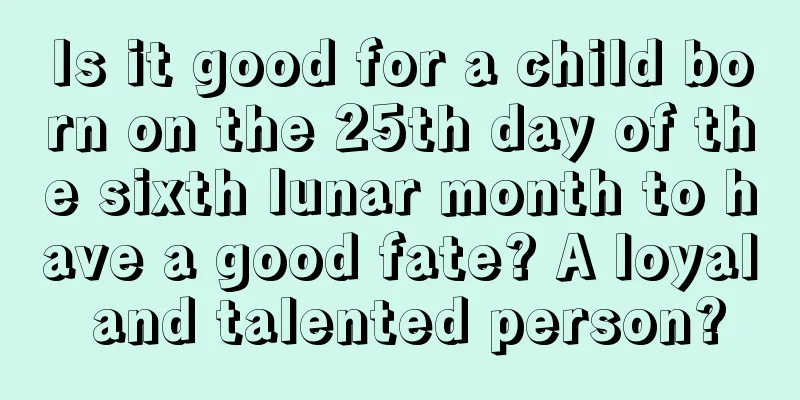 Is it good for a child born on the 25th day of the sixth lunar month to have a good fate? A loyal and talented person?