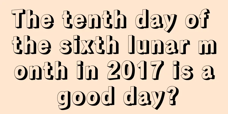 The tenth day of the sixth lunar month in 2017 is a good day?