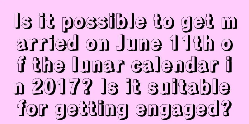 Is it possible to get married on June 11th of the lunar calendar in 2017? Is it suitable for getting engaged?