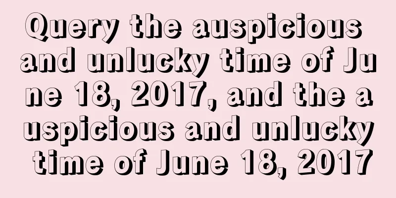 Query the auspicious and unlucky time of June 18, 2017, and the auspicious and unlucky time of June 18, 2017