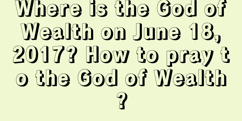 Where is the God of Wealth on June 18, 2017? How to pray to the God of Wealth?