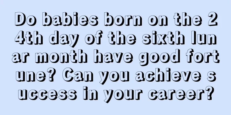 Do babies born on the 24th day of the sixth lunar month have good fortune? Can you achieve success in your career?