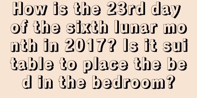 How is the 23rd day of the sixth lunar month in 2017? Is it suitable to place the bed in the bedroom?