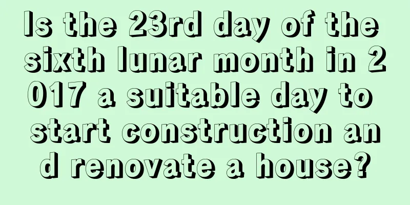 Is the 23rd day of the sixth lunar month in 2017 a suitable day to start construction and renovate a house?