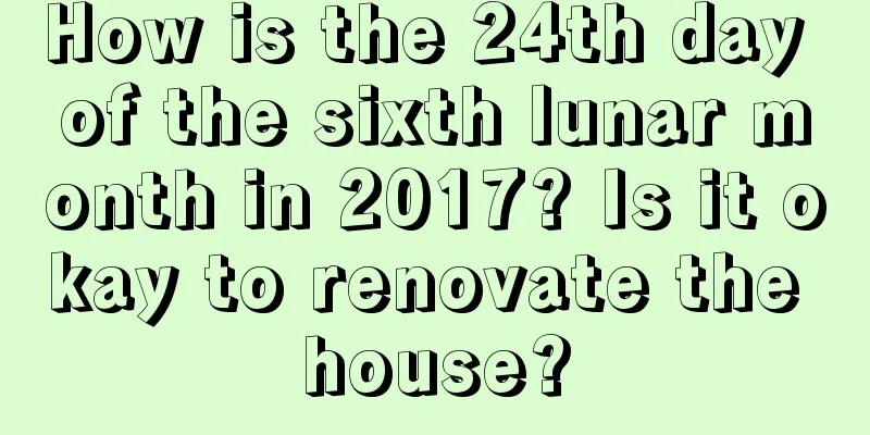 How is the 24th day of the sixth lunar month in 2017? Is it okay to renovate the house?
