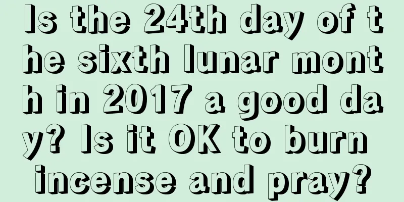 Is the 24th day of the sixth lunar month in 2017 a good day? Is it OK to burn incense and pray?