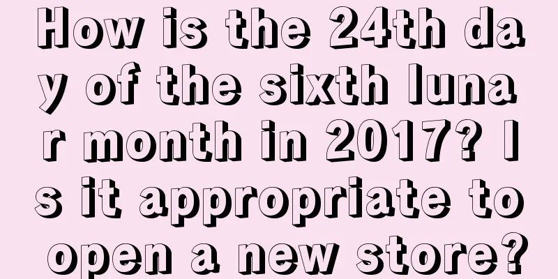 How is the 24th day of the sixth lunar month in 2017? Is it appropriate to open a new store?