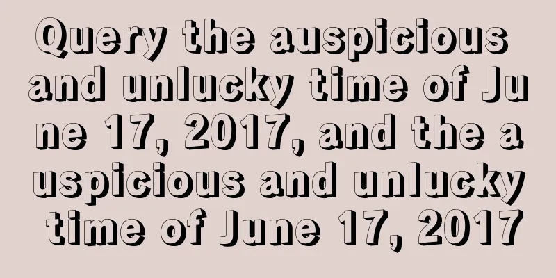 Query the auspicious and unlucky time of June 17, 2017, and the auspicious and unlucky time of June 17, 2017