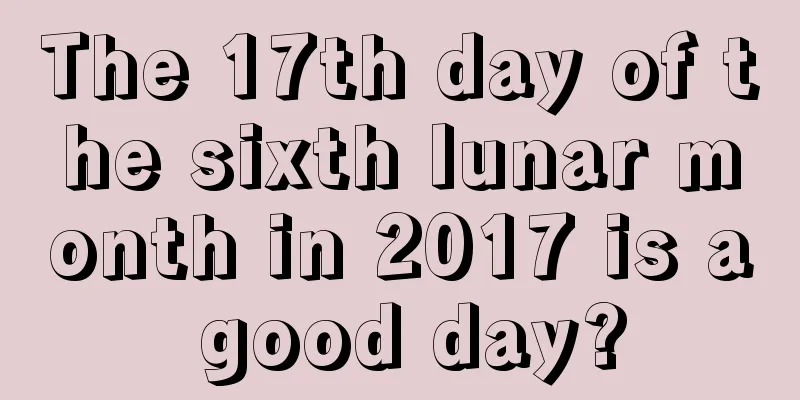 The 17th day of the sixth lunar month in 2017 is a good day?