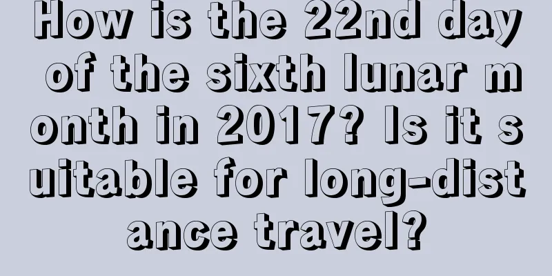 How is the 22nd day of the sixth lunar month in 2017? Is it suitable for long-distance travel?