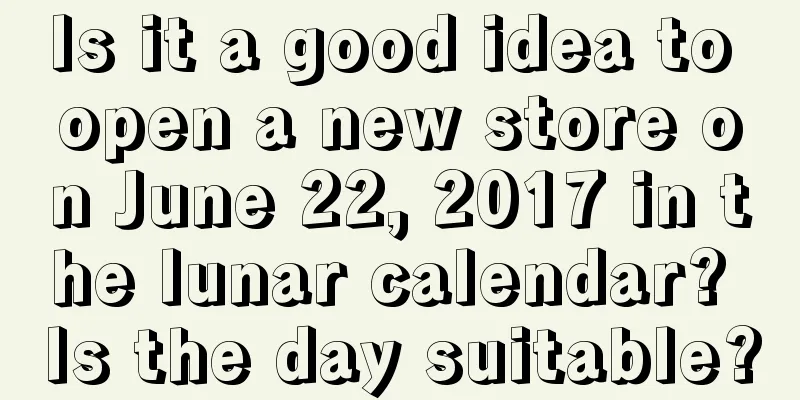 Is it a good idea to open a new store on June 22, 2017 in the lunar calendar? Is the day suitable?
