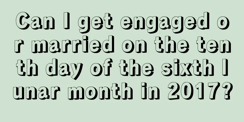 Can I get engaged or married on the tenth day of the sixth lunar month in 2017?