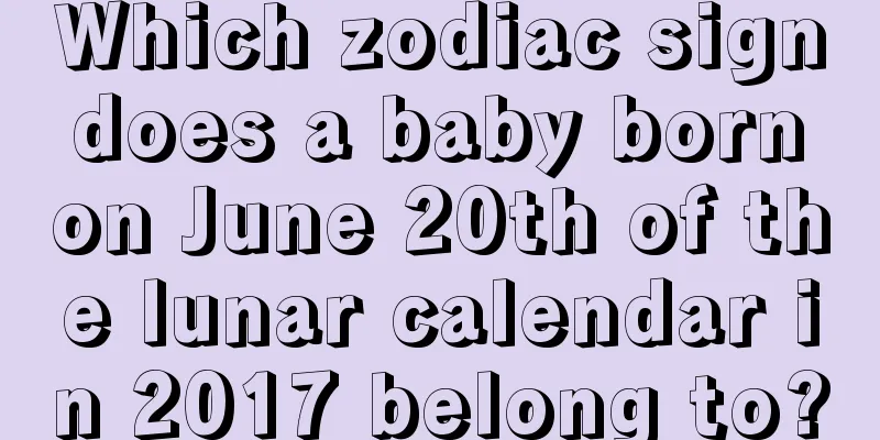 Which zodiac sign does a baby born on June 20th of the lunar calendar in 2017 belong to?
