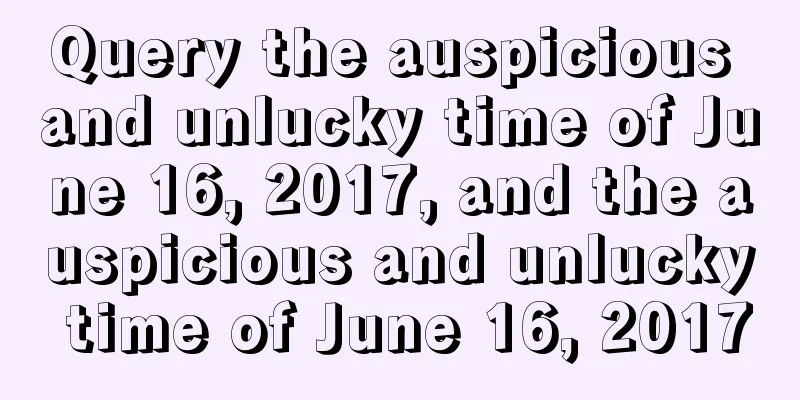 Query the auspicious and unlucky time of June 16, 2017, and the auspicious and unlucky time of June 16, 2017
