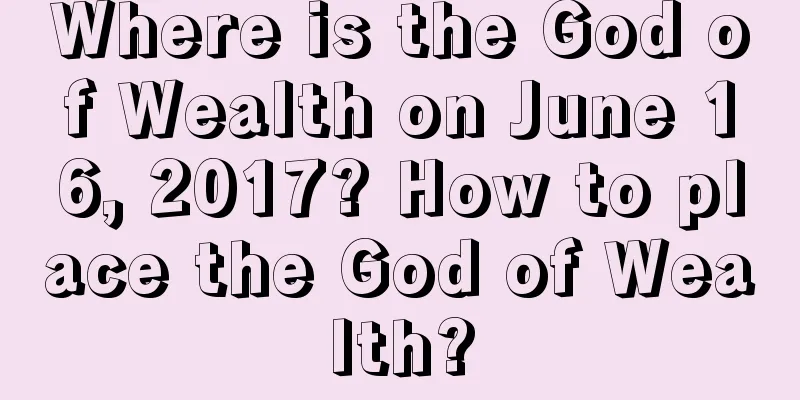 Where is the God of Wealth on June 16, 2017? How to place the God of Wealth?