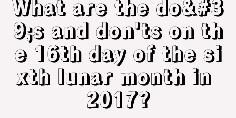What are the do's and don'ts on the 16th day of the sixth lunar month in 2017?