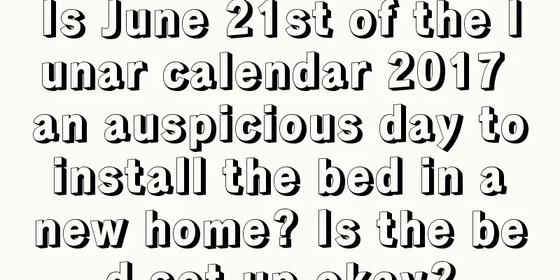 Is June 21st of the lunar calendar 2017 an auspicious day to install the bed in a new home? Is the bed set up okay?