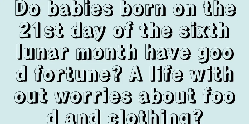 Do babies born on the 21st day of the sixth lunar month have good fortune? A life without worries about food and clothing?