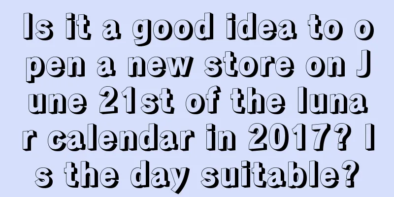 Is it a good idea to open a new store on June 21st of the lunar calendar in 2017? Is the day suitable?