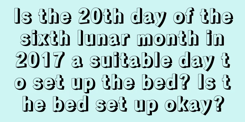 Is the 20th day of the sixth lunar month in 2017 a suitable day to set up the bed? Is the bed set up okay?