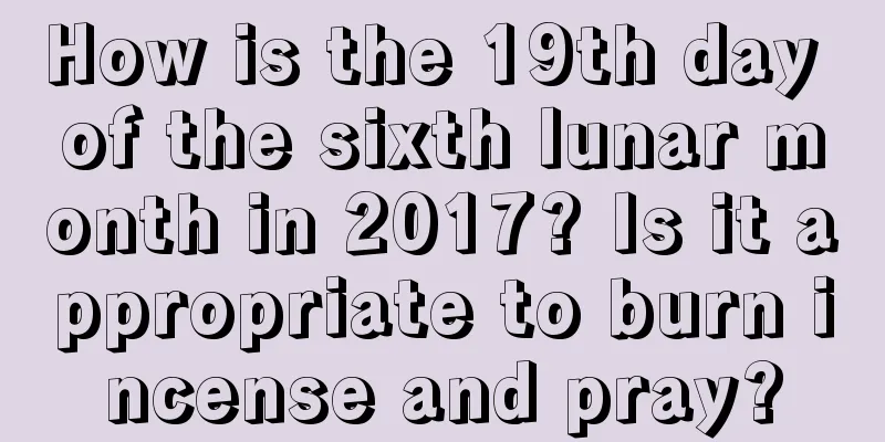 How is the 19th day of the sixth lunar month in 2017? Is it appropriate to burn incense and pray?