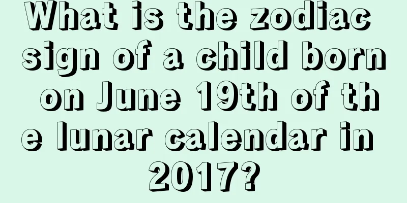 What is the zodiac sign of a child born on June 19th of the lunar calendar in 2017?