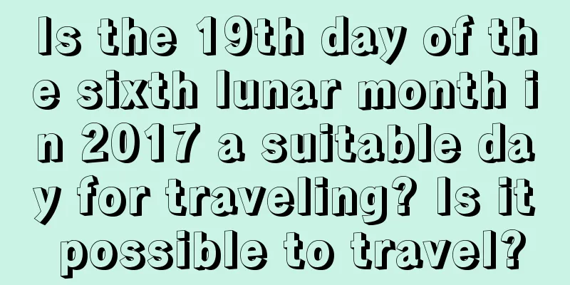 Is the 19th day of the sixth lunar month in 2017 a suitable day for traveling? Is it possible to travel?