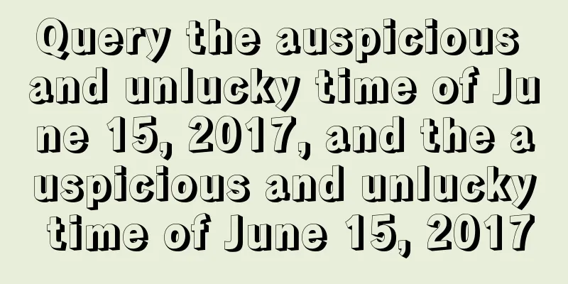 Query the auspicious and unlucky time of June 15, 2017, and the auspicious and unlucky time of June 15, 2017