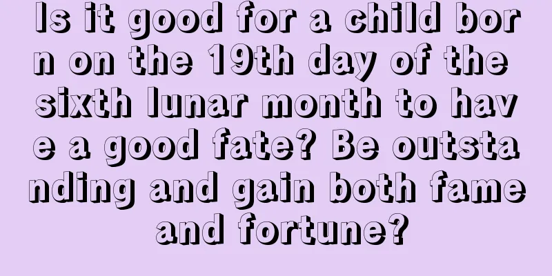 Is it good for a child born on the 19th day of the sixth lunar month to have a good fate? Be outstanding and gain both fame and fortune?