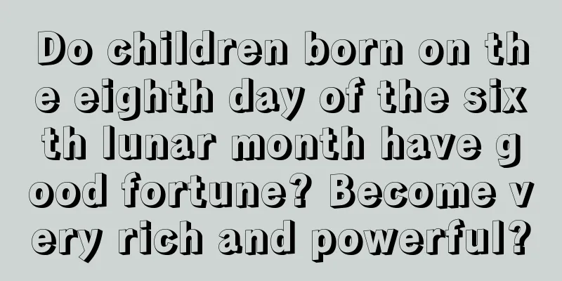 Do children born on the eighth day of the sixth lunar month have good fortune? Become very rich and powerful?