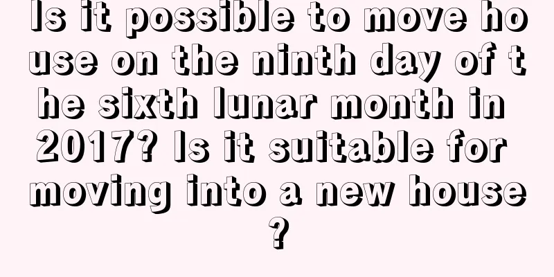 Is it possible to move house on the ninth day of the sixth lunar month in 2017? Is it suitable for moving into a new house?