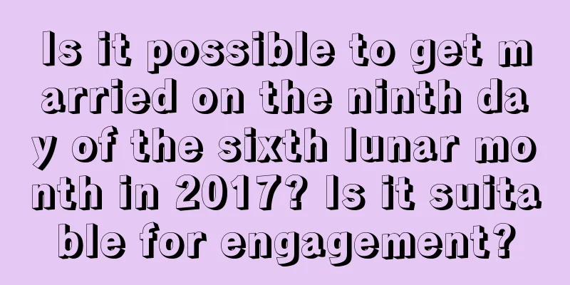 Is it possible to get married on the ninth day of the sixth lunar month in 2017? Is it suitable for engagement?