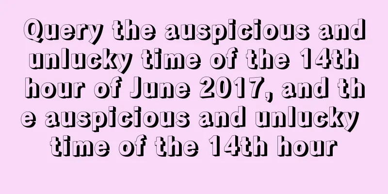 Query the auspicious and unlucky time of the 14th hour of June 2017, and the auspicious and unlucky time of the 14th hour