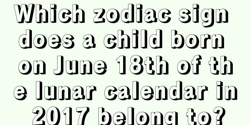 Which zodiac sign does a child born on June 18th of the lunar calendar in 2017 belong to?