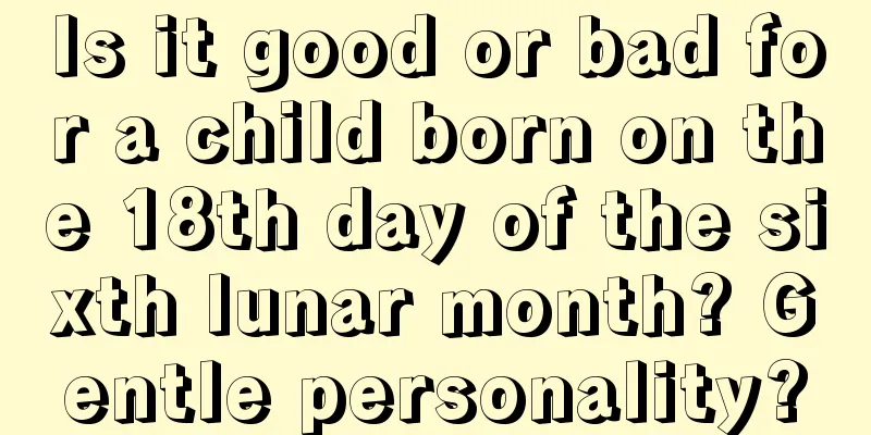 Is it good or bad for a child born on the 18th day of the sixth lunar month? Gentle personality?