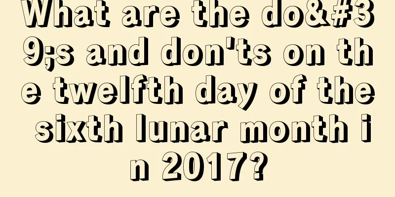 What are the do's and don'ts on the twelfth day of the sixth lunar month in 2017?