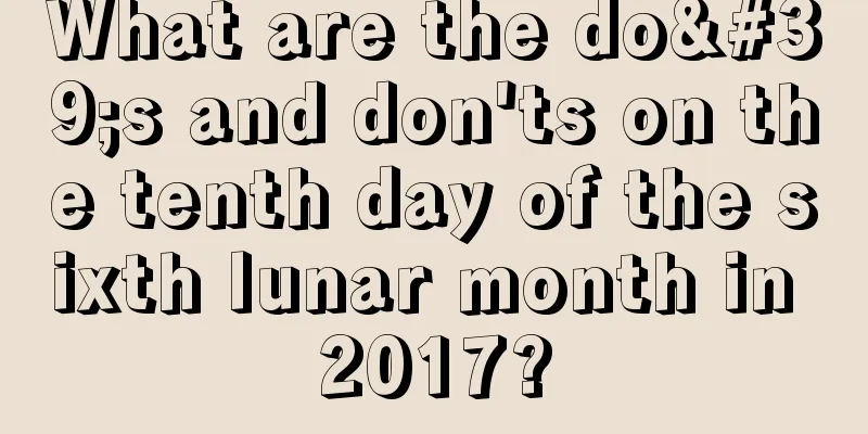 What are the do's and don'ts on the tenth day of the sixth lunar month in 2017?