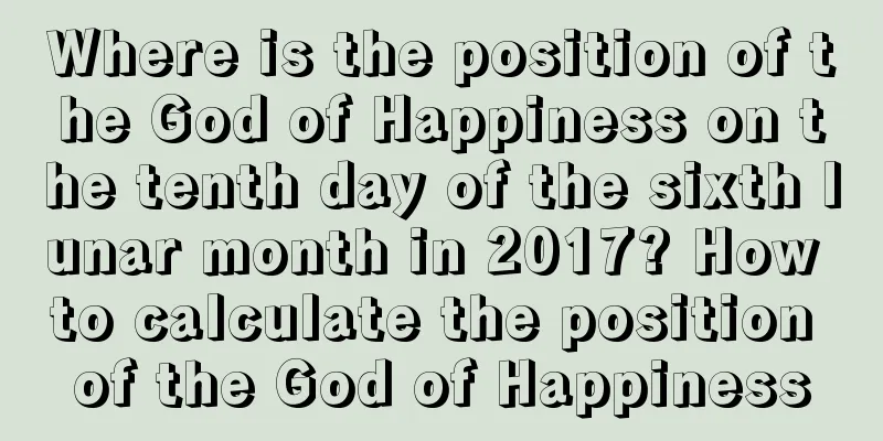 Where is the position of the God of Happiness on the tenth day of the sixth lunar month in 2017? How to calculate the position of the God of Happiness