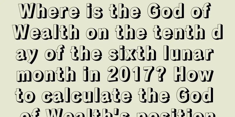 Where is the God of Wealth on the tenth day of the sixth lunar month in 2017? How to calculate the God of Wealth's position