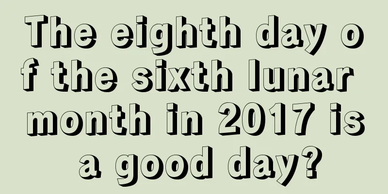 The eighth day of the sixth lunar month in 2017 is a good day?