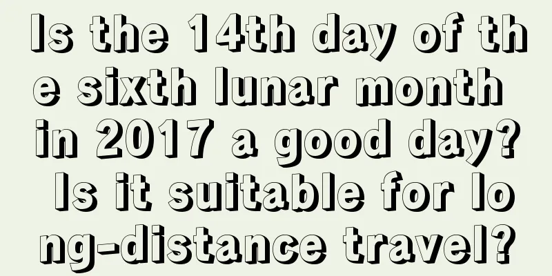 Is the 14th day of the sixth lunar month in 2017 a good day? Is it suitable for long-distance travel?