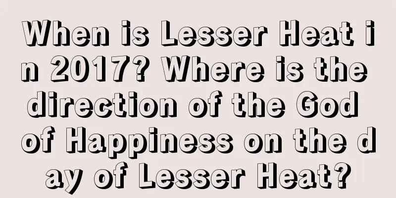 When is Lesser Heat in 2017? Where is the direction of the God of Happiness on the day of Lesser Heat?