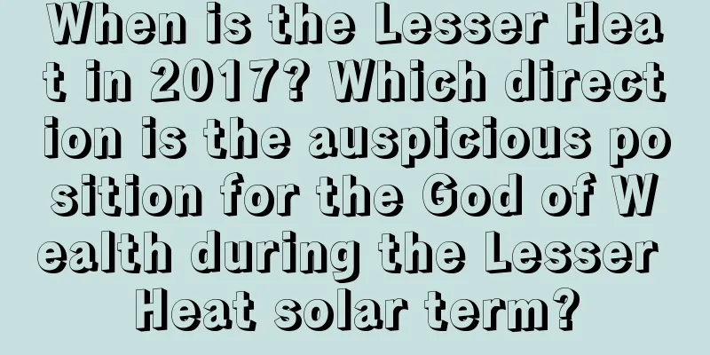 When is the Lesser Heat in 2017? Which direction is the auspicious position for the God of Wealth during the Lesser Heat solar term?