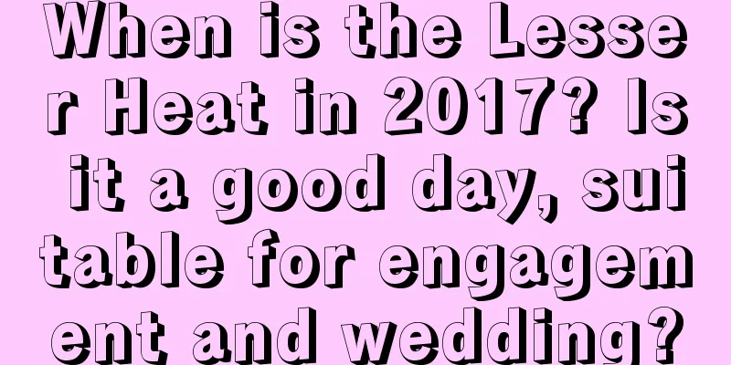 When is the Lesser Heat in 2017? Is it a good day, suitable for engagement and wedding?
