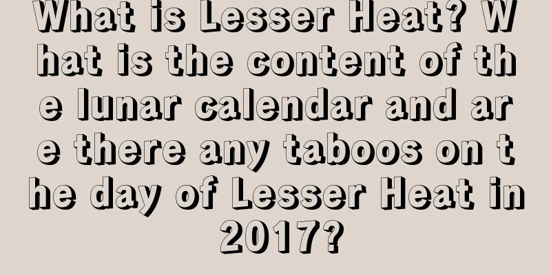 What is Lesser Heat? What is the content of the lunar calendar and are there any taboos on the day of Lesser Heat in 2017?