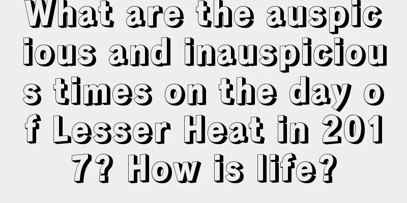 What are the auspicious and inauspicious times on the day of Lesser Heat in 2017? How is life?