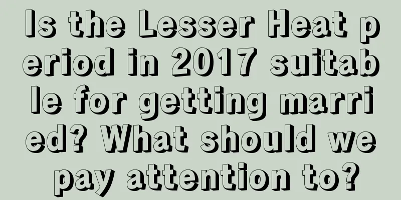 Is the Lesser Heat period in 2017 suitable for getting married? What should we pay attention to?